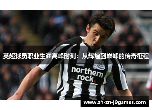 英超球员职业生涯高峰时刻：从辉煌到巅峰的传奇征程