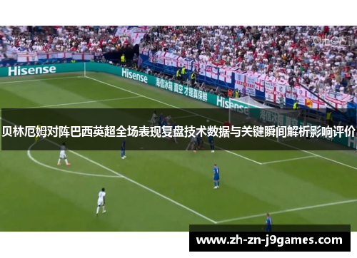 贝林厄姆对阵巴西英超全场表现复盘技术数据与关键瞬间解析影响评价