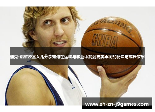 迪克·诺维茨基女儿分享如何在运动与学业中找到完美平衡的秘诀与成长故事 迪克·诺维茨基女儿分享如何在运动与学业中找到完美平衡的秘诀与成长故事