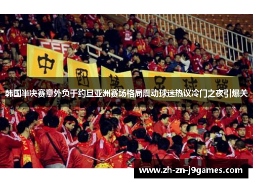韩国半决赛意外负于约旦亚洲赛场格局震动球迷热议冷门之夜引爆关 韩国半决赛意外负于约旦亚洲赛场格局震动球迷热议冷门之夜引爆关