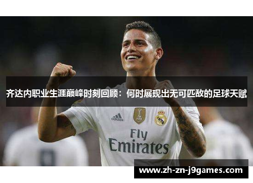 齐达内职业生涯巅峰时刻回顾:何时展现出无可匹敌的足球天赋 齐达内职业生涯巅峰时刻回顾:何时展现出无可匹敌的足球天赋