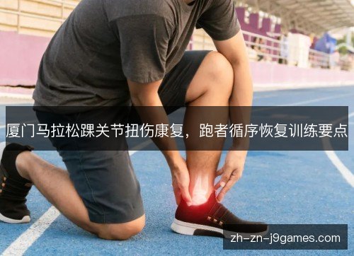 厦门马拉松踝关节扭伤康复,跑者循序恢复训练要点 厦门马拉松踝关节扭伤康复,跑者循序恢复训练要点