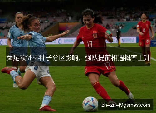 女足欧洲杯种子分区影响,强队提前相遇概率上升 女足欧洲杯种子分区影响,强队提前相遇概率上升