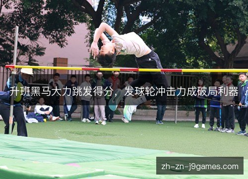 升班黑马大力跳发得分，发球轮冲击力成破局利器