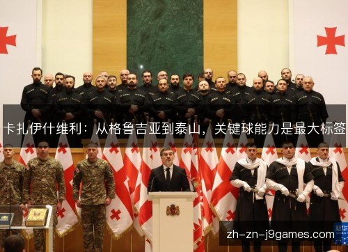 卡扎伊什维利:从格鲁吉亚到泰山,关键球能力是最大标签 卡扎伊什维利:从格鲁吉亚到泰山,关键球能力是最大标签